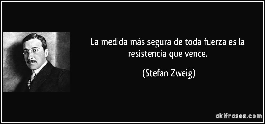 La medida más segura de toda fuerza es la resistencia que vence. (Stefan Zweig)