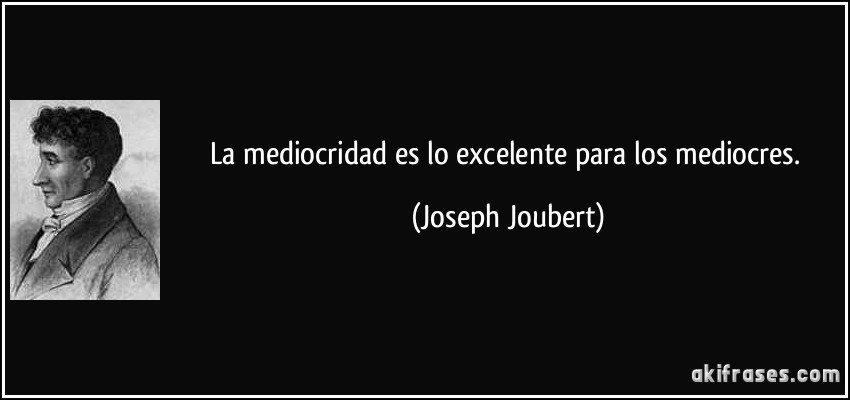 La mediocridad es lo excelente para los mediocres. (Joseph Joubert)