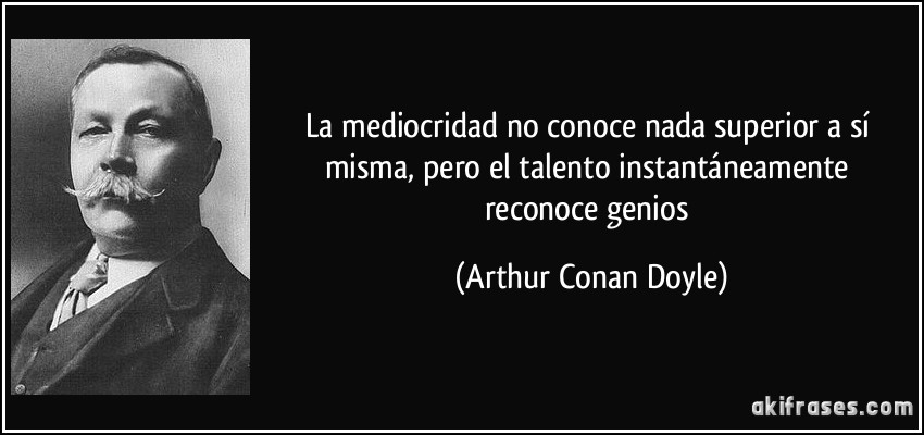 La mediocridad no conoce nada superior a sí misma, pero el talento instantáneamente reconoce genios (Arthur Conan Doyle)