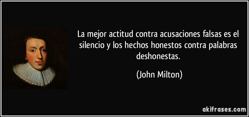 La mejor actitud contra acusaciones falsas es el silencio y los hechos honestos contra palabras deshonestas. (John Milton)