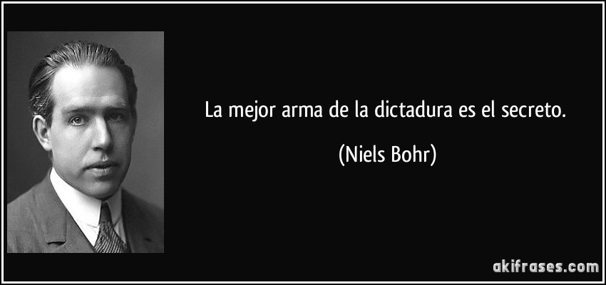 La mejor arma de la dictadura es el secreto. (Niels Bohr)