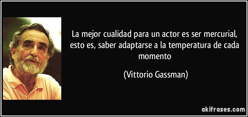 La mejor cualidad para un actor es ser mercurial, esto es, saber adaptarse a la temperatura de cada momento (Vittorio Gassman)