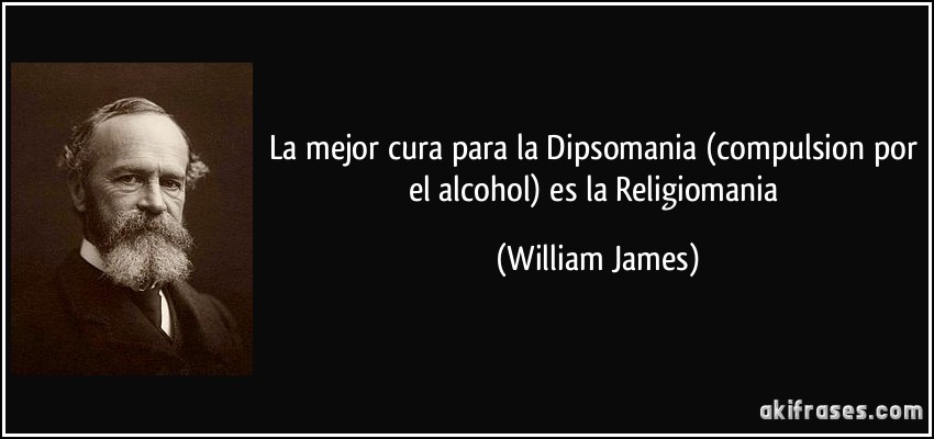 La mejor cura para la Dipsomania (compulsion por el alcohol) es la Religiomania (William James)