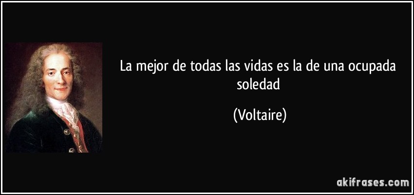 La mejor de todas las vidas es la de una ocupada soledad (Voltaire)