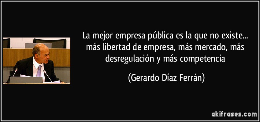 La mejor empresa pública es la que no existe... más libertad de empresa, más mercado, más desregulación y más competencia (Gerardo Díaz Ferrán)