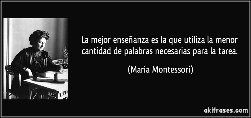 La mejor enseñanza es la que utiliza la menor cantidad de palabras necesarias para la tarea. (Maria Montessori)