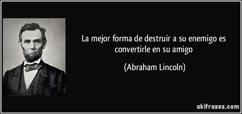 La mejor forma de destruir a su enemigo es convertirle en su amigo (Abraham Lincoln)