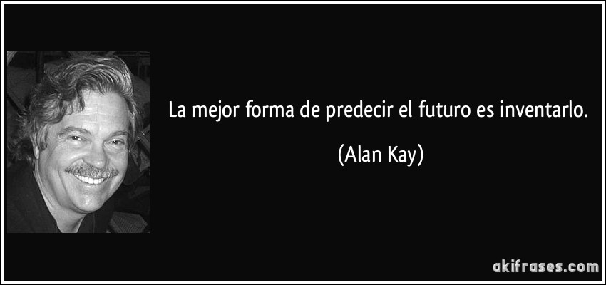 La mejor forma de predecir el futuro es inventarlo. (Alan Kay)
