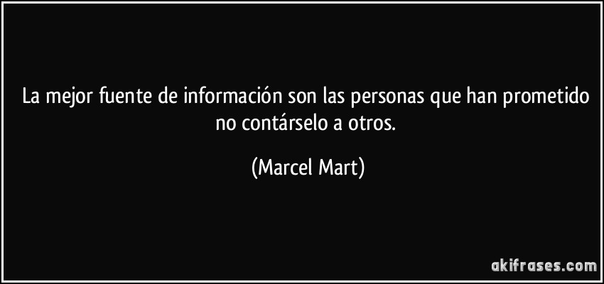 La mejor fuente de información son las personas que han prometido no contárselo a otros. (Marcel Mart)
