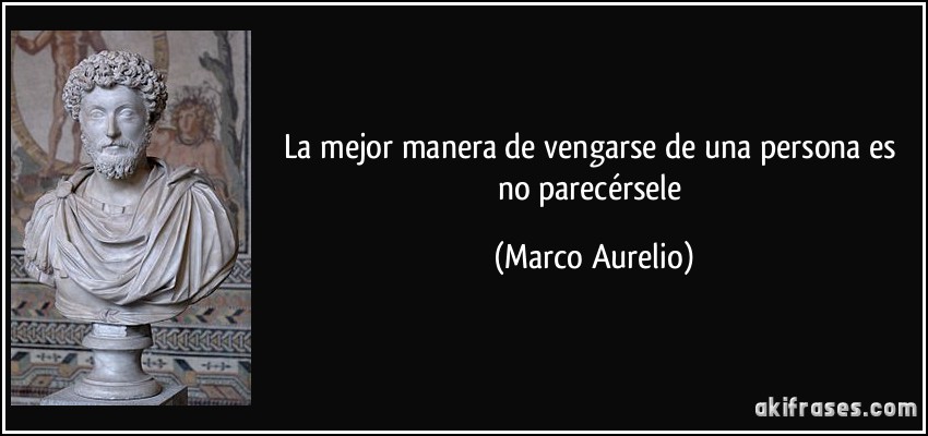 La mejor manera de vengarse de una persona es no parecérsele (Marco Aurelio)