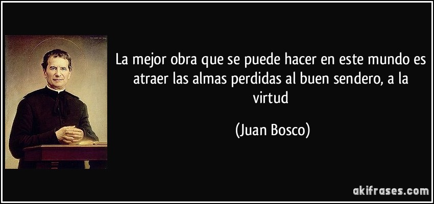 La mejor obra que se puede hacer en este mundo es atraer las almas perdidas al buen sendero, a la virtud (Juan Bosco)