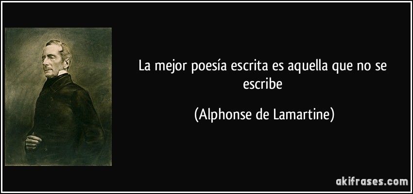 La mejor poesía escrita es aquella que no se escribe (Alphonse de Lamartine)