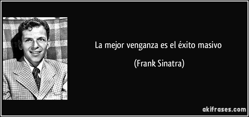 La mejor venganza es el éxito masivo (Frank Sinatra)