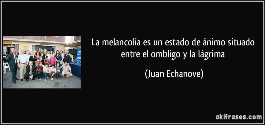 La melancolía es un estado de ánimo situado entre el ombligo y la lágrima (Juan Echanove)