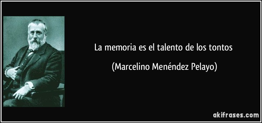 La memoria es el talento de los tontos (Marcelino Menéndez Pelayo)
