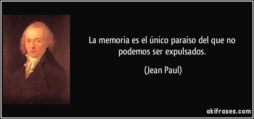 La memoria es el único paraíso del que no podemos ser expulsados. (Jean Paul)