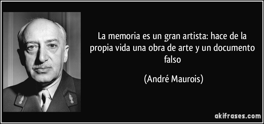 La memoria es un gran artista: hace de la propia vida una obra de arte y un documento falso (André Maurois)