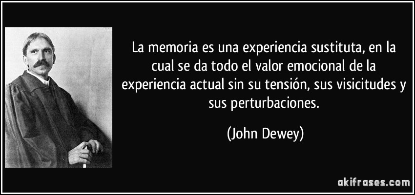 La memoria es una experiencia sustituta, en la cual se da todo el valor emocional de la experiencia actual sin su tensión, sus visicitudes y sus perturbaciones. (John Dewey)