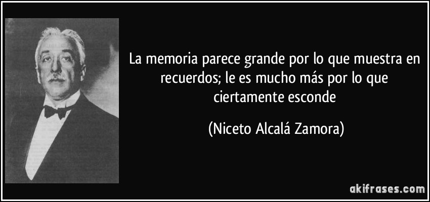 La memoria parece grande por lo que muestra en recuerdos; le es mucho más por lo que ciertamente esconde (Niceto Alcalá Zamora)
