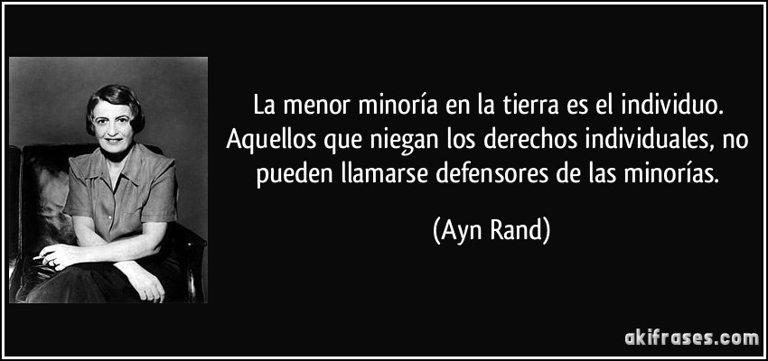 La menor minoría en la tierra es el individuo. Aquellos que niegan los derechos individuales, no pueden llamarse defensores de las minorías. (Ayn Rand)