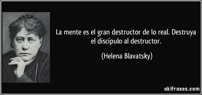 La mente es el gran destructor de lo real. Destruya el discípulo al destructor. (Helena Blavatsky)