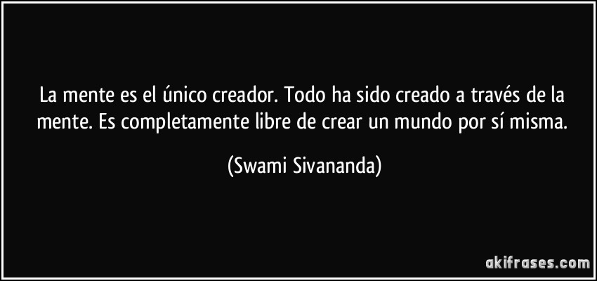 La mente es el único creador. Todo ha sido creado a través de la mente. Es completamente libre de crear un mundo por sí misma. (Swami Sivananda)