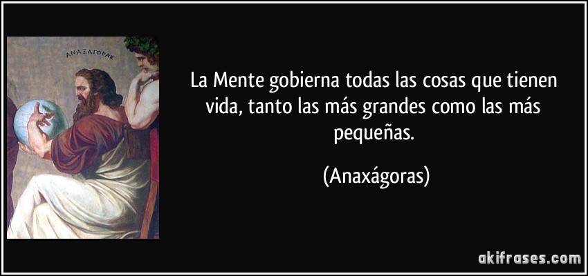 La Mente gobierna todas las cosas que tienen vida, tanto las más grandes como las más pequeñas. (Anaxágoras)