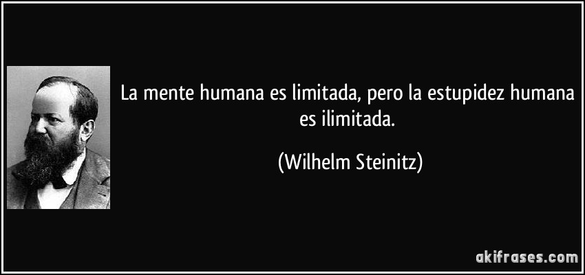 La mente humana es limitada, pero la estupidez humana es ilimitada. (Wilhelm Steinitz)