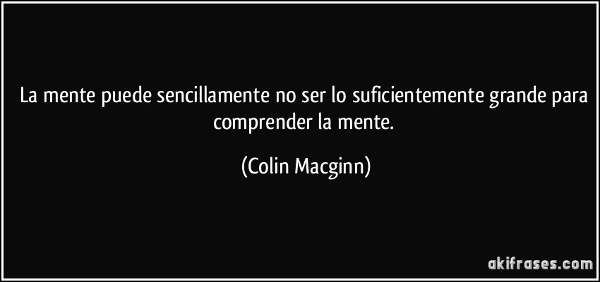 La mente puede sencillamente no ser lo suficientemente grande para comprender la mente. (Colin Macginn)