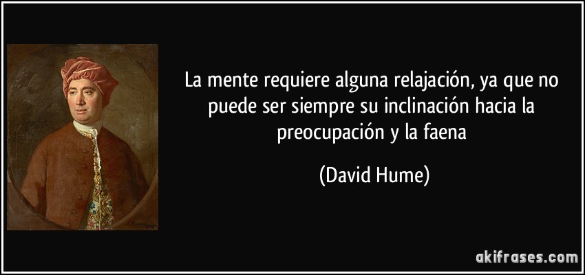 La mente requiere alguna relajación, ya que no puede ser siempre su inclinación hacia la preocupación y la faena (David Hume)