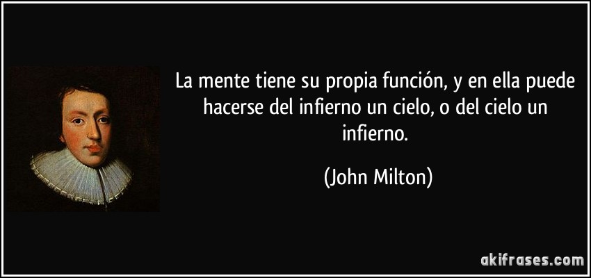 La mente tiene su propia función, y en ella puede hacerse del infierno un cielo, o del cielo un infierno. (John Milton)