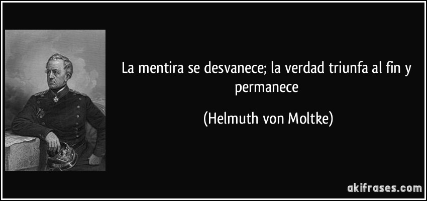 La mentira se desvanece; la verdad triunfa al fin y permanece (Helmuth von Moltke)
