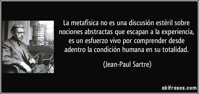 La metafísica no es una discusión estéril sobre nociones abstractas que escapan a la experiencia, es un esfuerzo vivo por comprender desde adentro la condición humana en su totalidad. (Jean-Paul Sartre)