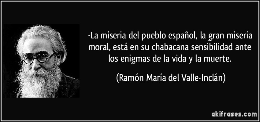 -La miseria del pueblo español, la gran miseria moral, está en su chabacana sensibilidad ante los enigmas de la vida y la muerte. (Ramón María del Valle-Inclán)
