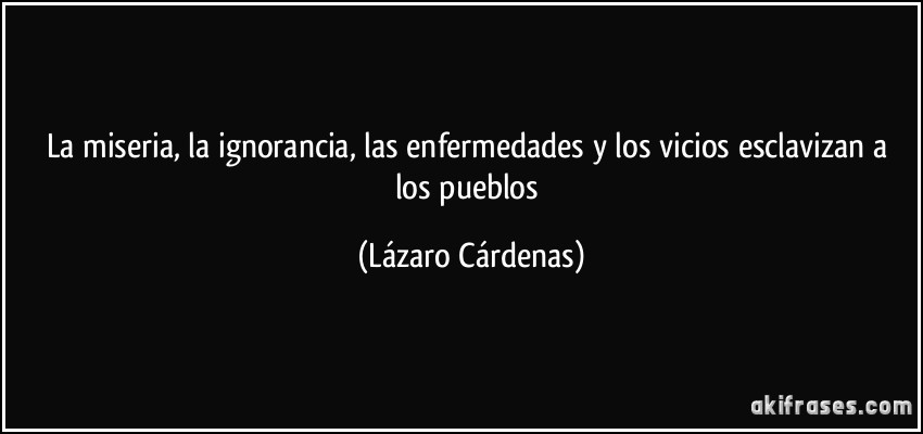 La miseria, la ignorancia, las enfermedades y los vicios esclavizan a los pueblos (Lázaro Cárdenas)