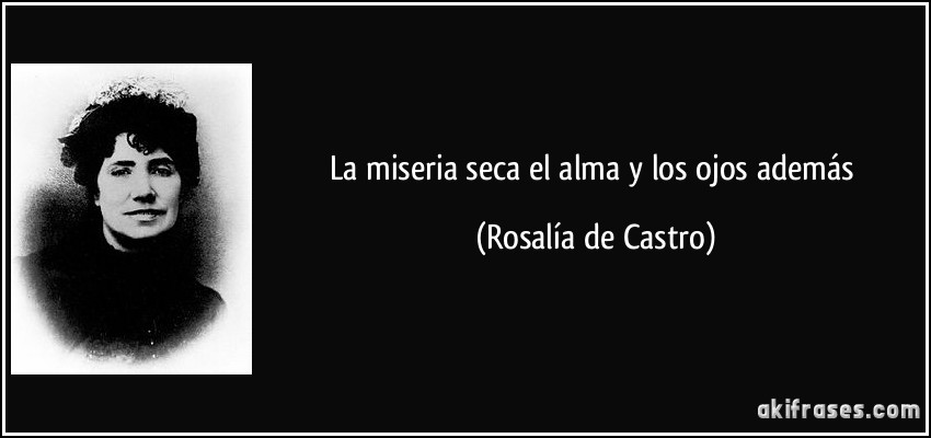 La miseria seca el alma y los ojos además (Rosalía de Castro)