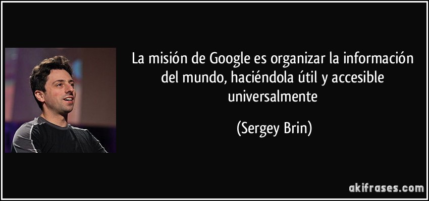 La misión de Google es organizar la información del mundo, haciéndola útil y accesible universalmente (Sergey Brin)