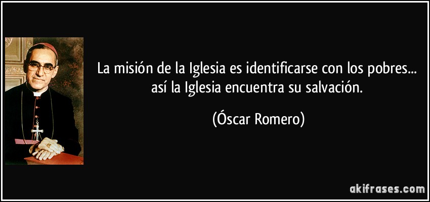 La misión de la Iglesia es identificarse con los pobres... así la Iglesia encuentra su salvación. (Óscar Romero)