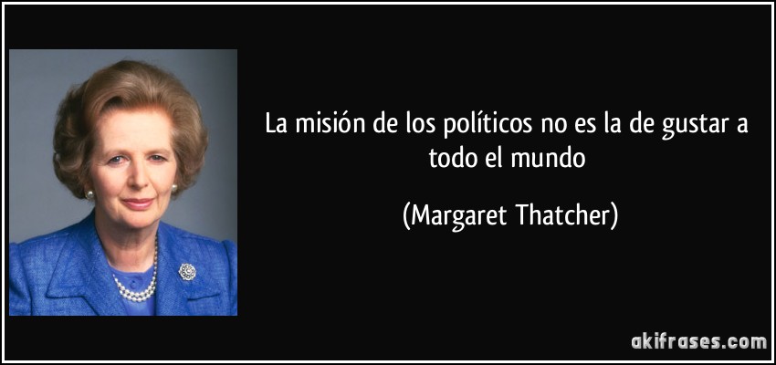 La misión de los políticos no es la de gustar a todo el mundo (Margaret Thatcher)