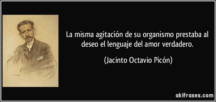 La misma agitación de su organismo prestaba al deseo el lenguaje del amor verdadero. (Jacinto Octavio Picón)