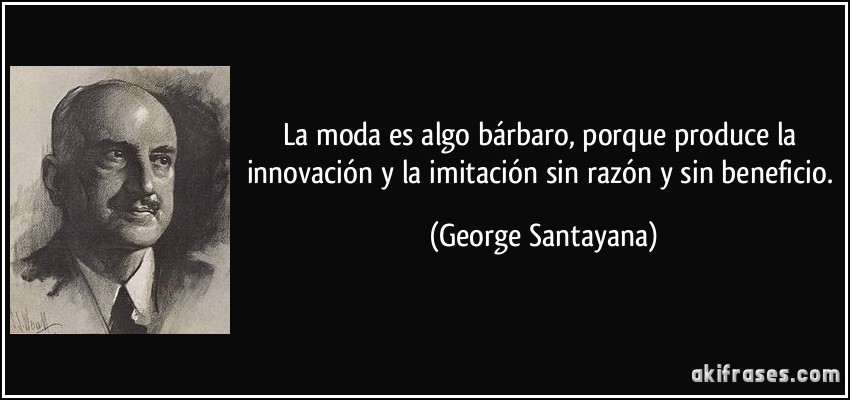 La moda es algo bárbaro, porque produce la innovación y la imitación sin razón y sin beneficio. (George Santayana)