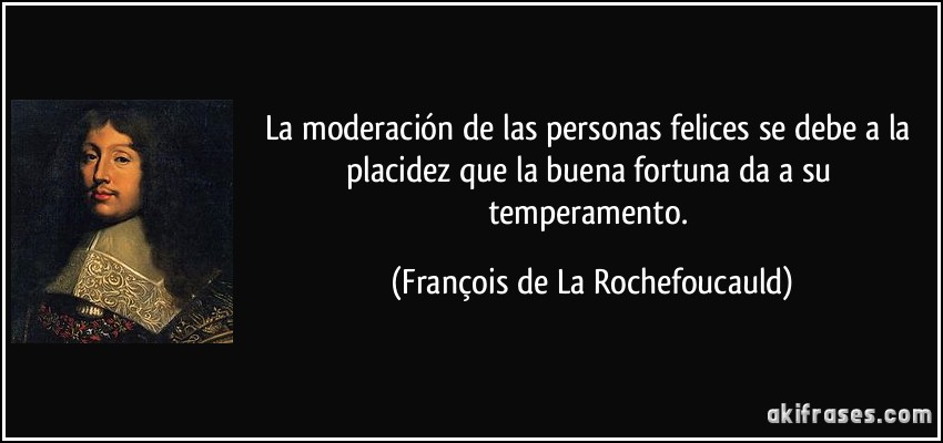 La moderación de las personas felices se debe a la placidez que la buena fortuna da a su temperamento. (François de La Rochefoucauld)