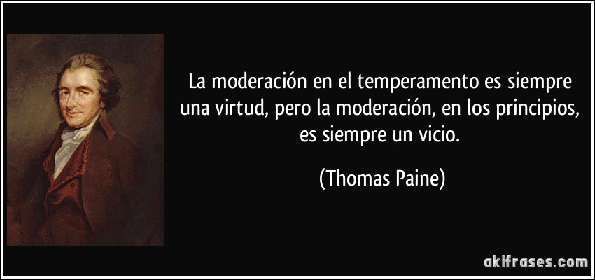 La moderación en el temperamento es siempre una virtud, pero la moderación, en los principios, es siempre un vicio. (Thomas Paine)