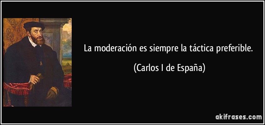 La moderación es siempre la táctica preferible. (Carlos I de España)
