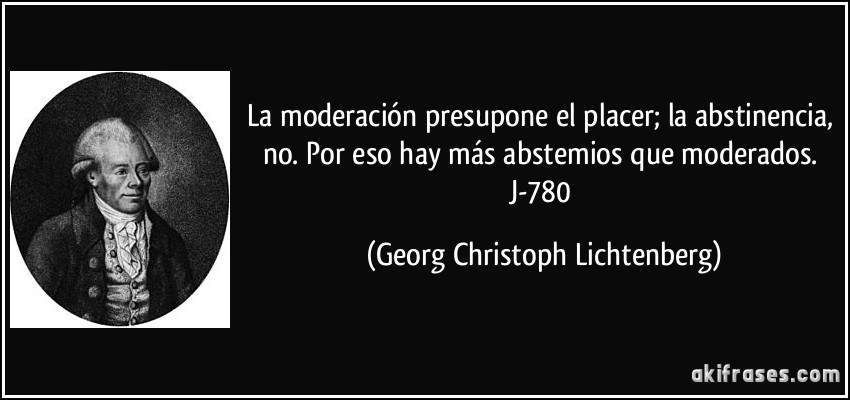 La moderación presupone el placer; la abstinencia, no. Por eso hay más abstemios que moderados. J-780 (Georg Christoph Lichtenberg)