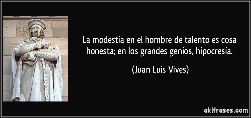 La modestia en el hombre de talento es cosa honesta; en los grandes genios, hipocresía. (Juan Luis Vives)