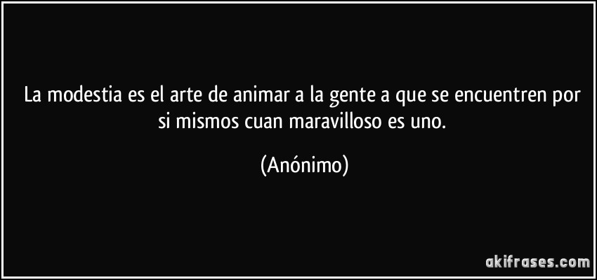 La modestia es el arte de animar a la gente a que se encuentren por si mismos cuan maravilloso es uno. (Anónimo)