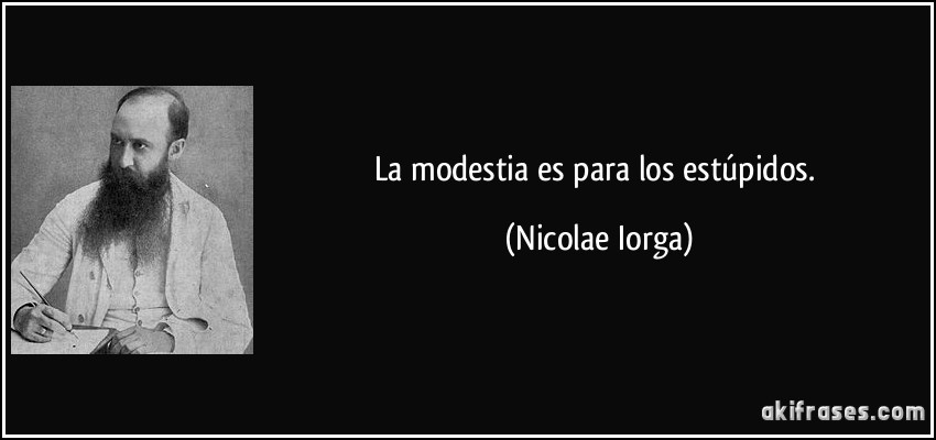La modestia es para los estúpidos. (Nicolae Iorga)