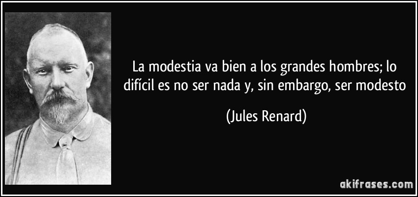 La modestia va bien a los grandes hombres; lo difícil es no ser nada y, sin embargo, ser modesto (Jules Renard)