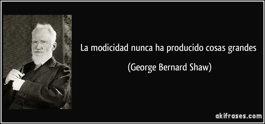 La modicidad nunca ha producido cosas grandes (George Bernard Shaw)